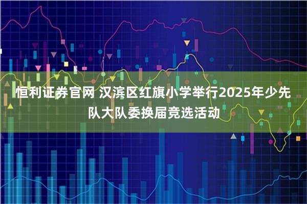 恒利证券官网 汉滨区红旗小学举行2025年少先队大队委换届竞选活动