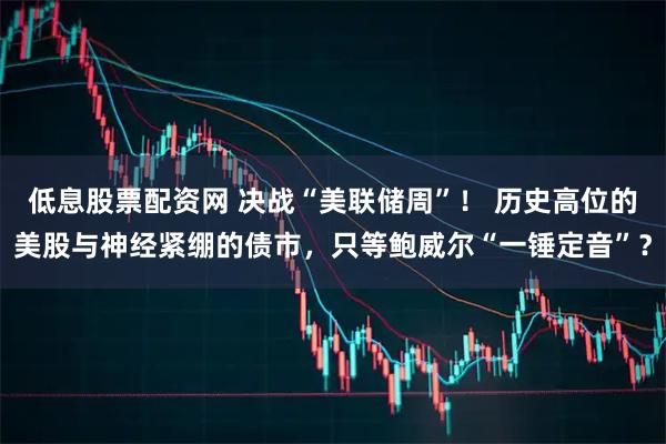 低息股票配资网 决战“美联储周”! 历史高位的美股与神经紧绷的债市,只等鲍威尔“一锤定音”?