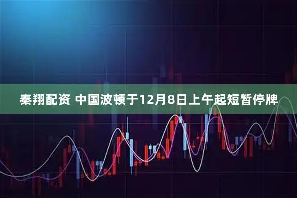 秦翔配资 中国波顿于12月8日上午起短暂停牌