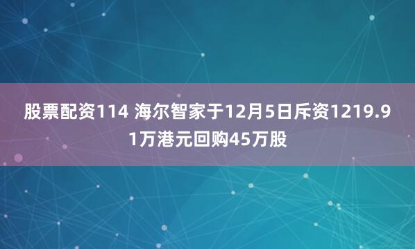 股票配资114 海尔智家于12月5日斥资1219.91万港元回购45万股