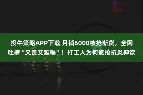 投牛策略APP下载 月销6000被抢断货，全网吐槽“又贵又难喝”！打工人为何疯抢抗炎神饮