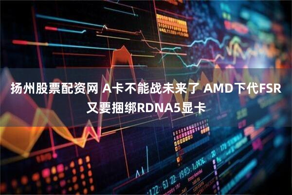 扬州股票配资网 A卡不能战未来了 AMD下代FSR又要捆绑RDNA5显卡