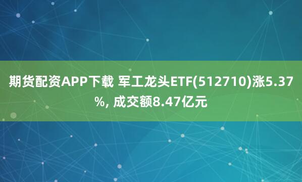 期货配资APP下载 军工龙头ETF(512710)涨5.37%, 成交额8.47亿元