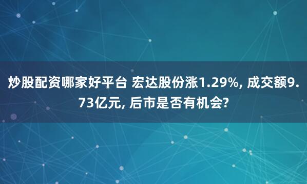 炒股配资哪家好平台 宏达股份涨1.29%, 成交额9.73亿元, 后市是否有机会?