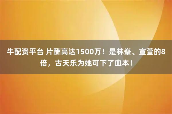 牛配资平台 片酬高达1500万！是林峯、宣萱的8倍，古天乐为她可下了血本！