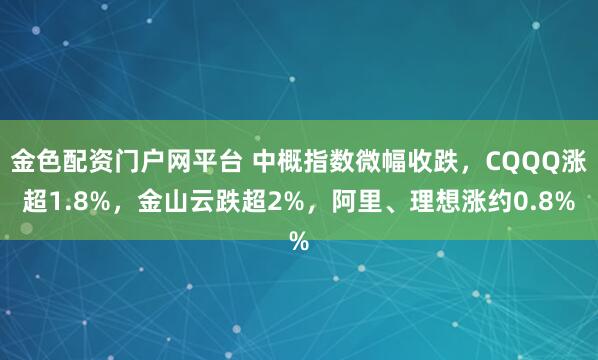 金色配资门户网平台 中概指数微幅收跌，CQQQ涨超1.8%，金山云跌超2%，阿里、理想涨约0.8%
