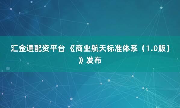 汇金通配资平台 《商业航天标准体系（1.0版）》发布