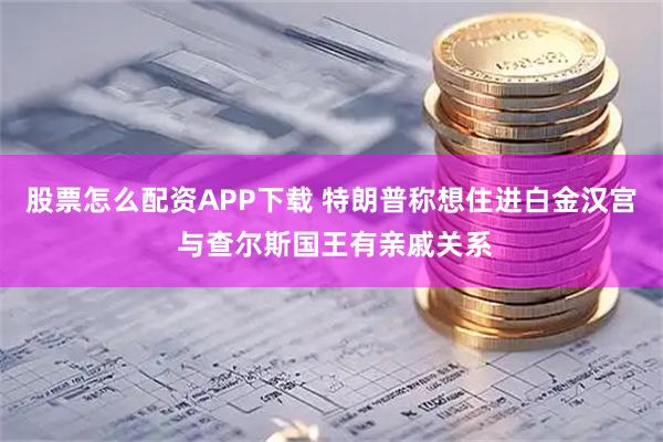 股票怎么配资APP下载 特朗普称想住进白金汉宫 与查尔斯国王有亲戚关系