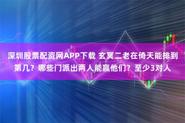 深圳股票配资网APP下载 玄冥二老在倚天能排到第几？哪些门派出两人能赢他们？至少3对人