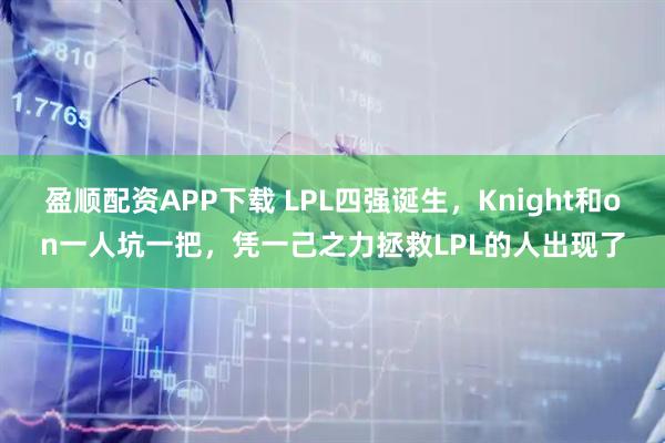 盈顺配资APP下载 LPL四强诞生，Knight和on一人坑一把，凭一己之力拯救LPL的人出现了