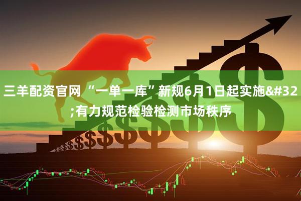 三羊配资官网 “一单一库”新规6月1日起实施 有力规范检验检测市场秩序