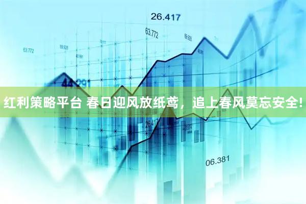 红利策略平台 春日迎风放纸鸢，追上春风莫忘安全!