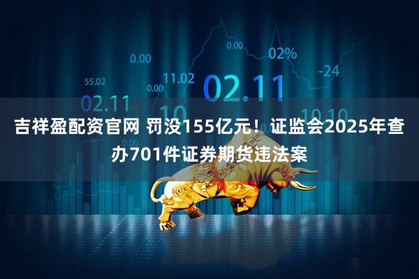吉祥盈配资官网 罚没155亿元！证监会2025年查办701件证券期货违法案