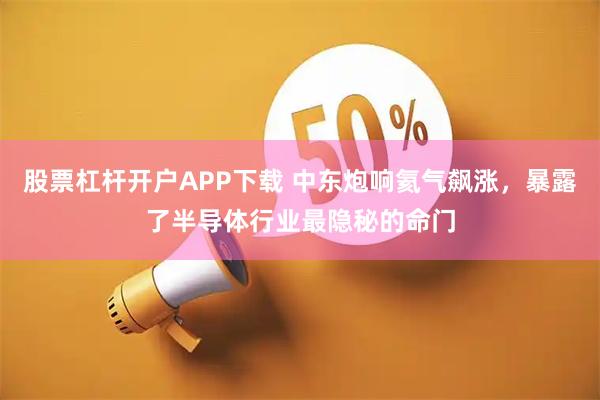 股票杠杆开户APP下载 中东炮响氦气飙涨，暴露了半导体行业最隐秘的命门