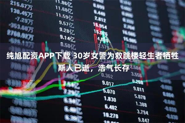 纯旭配资APP下载 30岁女警为救跳楼轻生者牺牲 斯人已逝，浩气长存