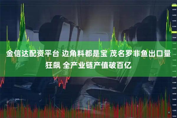 金信达配资平台 边角料都是宝 茂名罗非鱼出口量狂飙 全产业链产值破百亿