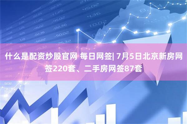 什么是配资炒股官网 每日网签| 7月5日北京新房网签220套、二手房网签87套