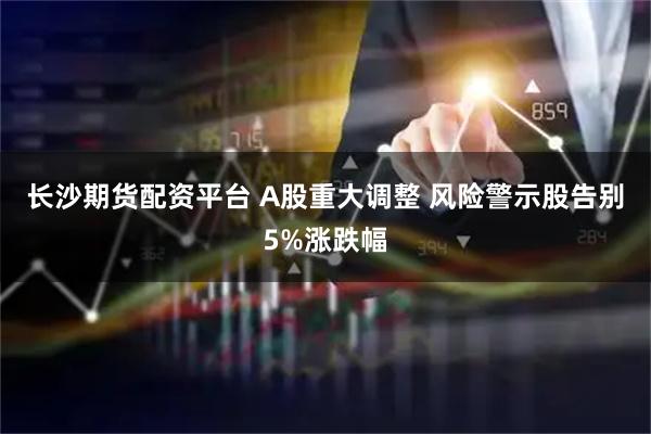 长沙期货配资平台 A股重大调整 风险警示股告别5%涨跌幅