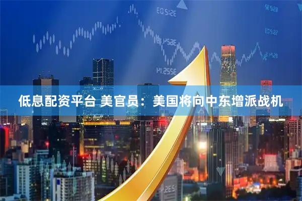 低息配资平台 美官员：美国将向中东增派战机