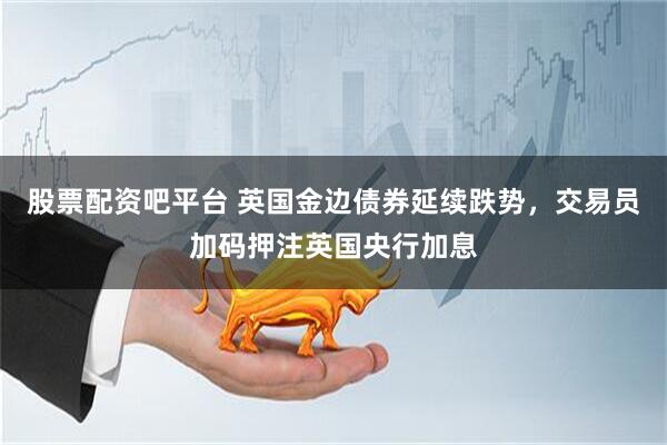 股票配资吧平台 英国金边债券延续跌势，交易员加码押注英国央行加息