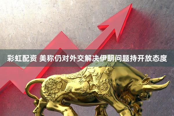 彩虹配资 美称仍对外交解决伊朗问题持开放态度