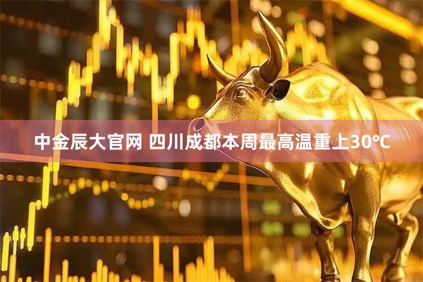 中金辰大官网 四川成都本周最高温重上30℃