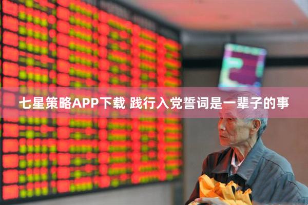 七星策略APP下载 践行入党誓词是一辈子的事