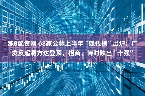 涨8配资网 68家公募上半年“赚钱榜”出炉：广发反超易方达登顶，招商、博时跌出“十强”