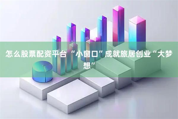 怎么股票配资平台 “小窗口”成就旅居创业“大梦想”