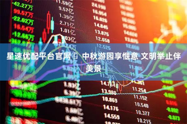星速优配平台官网 ​中秋游园享惬意 文明举止伴美景