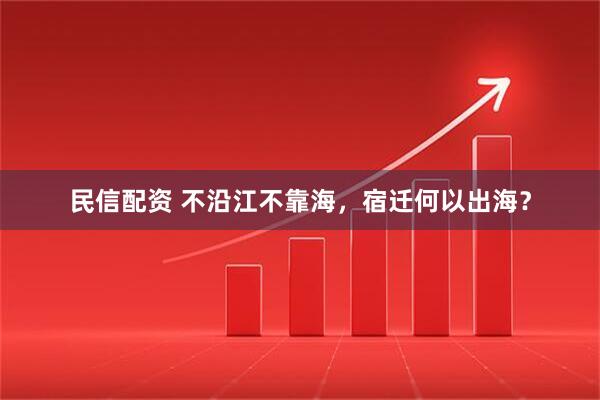 民信配资 不沿江不靠海，宿迁何以出海？