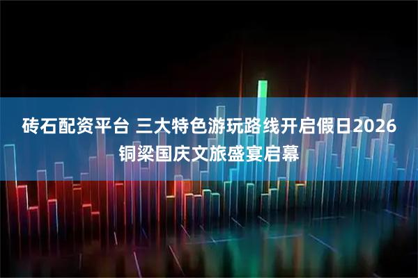 砖石配资平台 三大特色游玩路线开启假日2026铜梁国庆文旅盛宴启幕